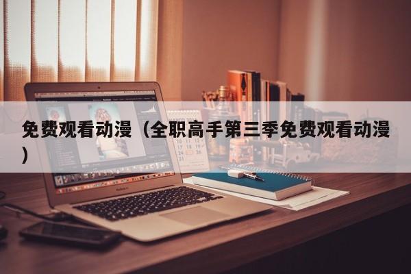 免费观看动漫（全职高手第三季免费观看动漫）