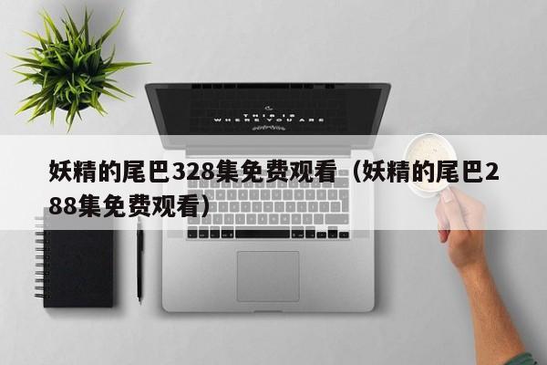妖精的尾巴328集免费观看（妖精的尾巴288集免费观看）
