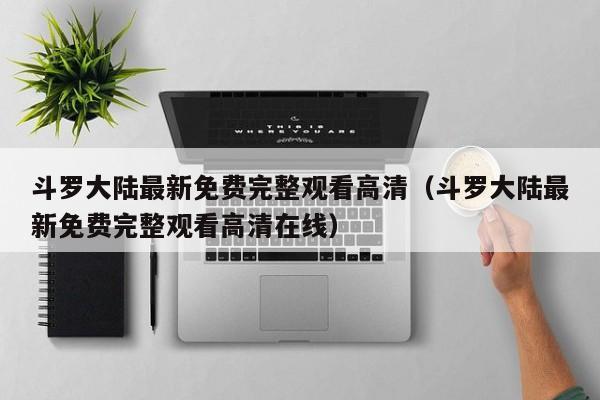 斗罗大陆最新免费完整观看高清（斗罗大陆最新免费完整观看高清在线）