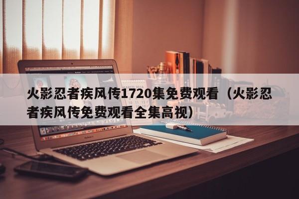 火影忍者疾风传1720集免费观看（火影忍者疾风传免费观看全集高视）