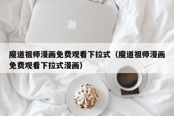 魔道祖师漫画免费观看下拉式（魔道祖师漫画免费观看下拉式漫画）