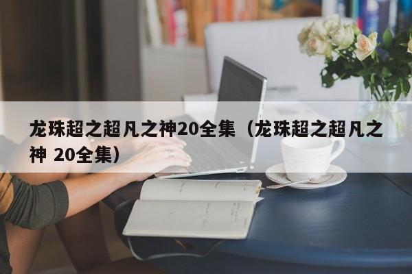 龙珠超之超凡之神20全集（龙珠超之超凡之神 20全集）