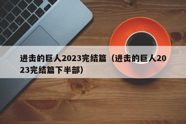 进击的巨人2023完结篇（进击的巨人2023完结篇下半部）