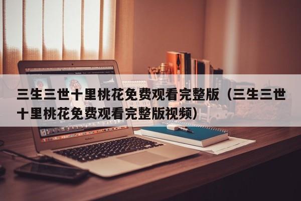 三生三世十里桃花免费观看完整版（三生三世十里桃花免费观看完整版视频）