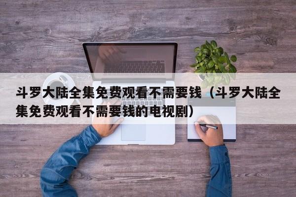 斗罗大陆全集免费观看不需要钱（斗罗大陆全集免费观看不需要钱的电视剧）
