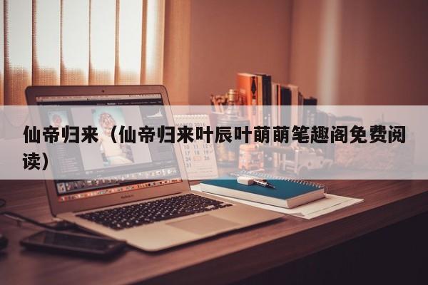 仙帝归来（仙帝归来叶辰叶萌萌笔趣阁免费阅读）