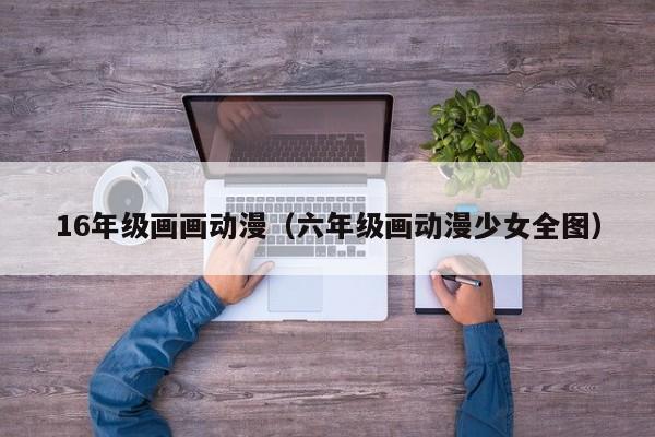 16年级画画动漫（六年级画动漫少女全图）