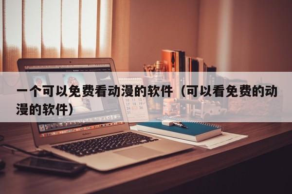一个可以免费看动漫的软件（可以看免费的动漫的软件）