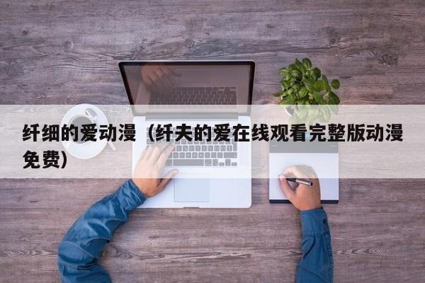纤细的爱动漫（纤夫的爱在线观看完整版动漫免费）