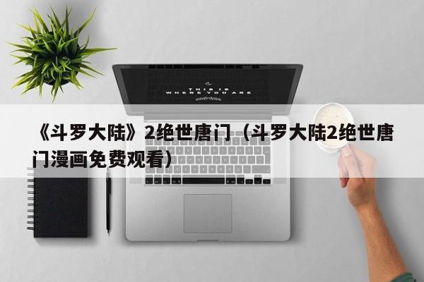 《斗罗大陆》2绝世唐门（斗罗大陆2绝世唐门漫画免费观看）