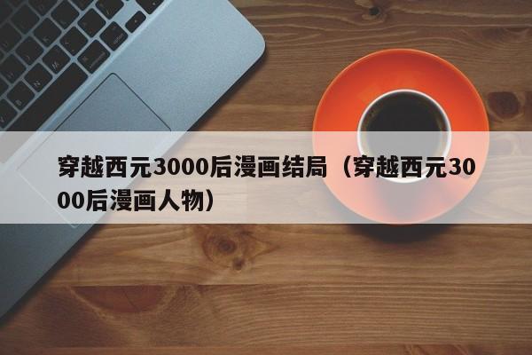 穿越西元3000后漫画结局（穿越西元3000后漫画人物）