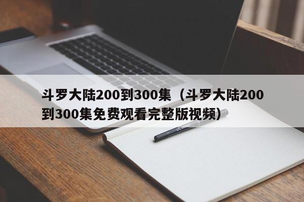 斗罗大陆200到300集（斗罗大陆200到300集免费观看完整版视频）