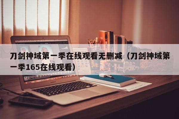 刀剑神域第一季在线观看无删减（刀剑神域第一季165在线观看）