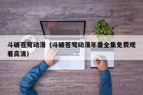 斗破苍穹动漫（斗破苍穹动漫年番全集免费观看高清）