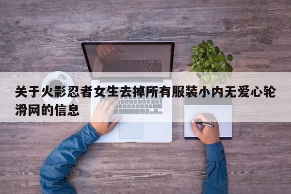 关于火影忍者女生去掉所有服装小内无爱心轮滑网的信息