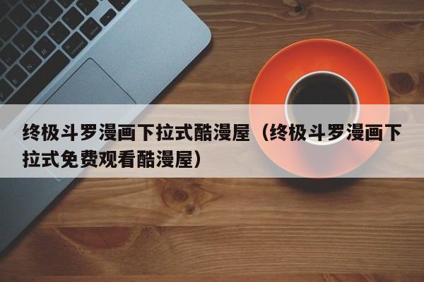 终极斗罗漫画下拉式酷漫屋（终极斗罗漫画下拉式免费观看酷漫屋）