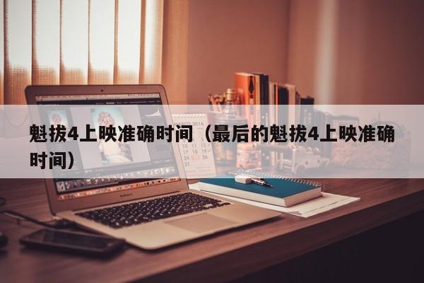 魁拔4上映准确时间（最后的魁拔4上映准确时间）
