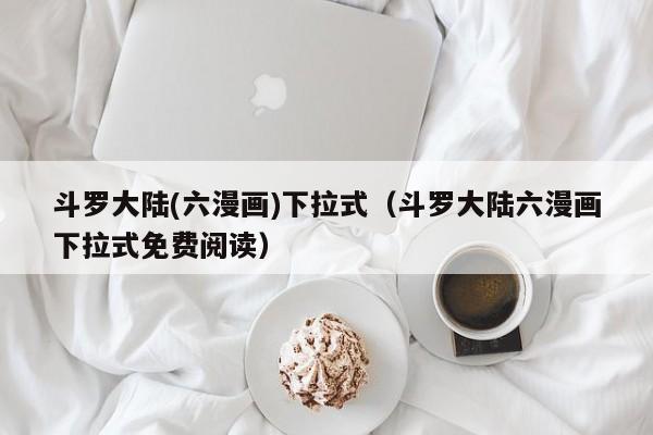 斗罗大陆(六漫画)下拉式（斗罗大陆六漫画下拉式免费阅读）