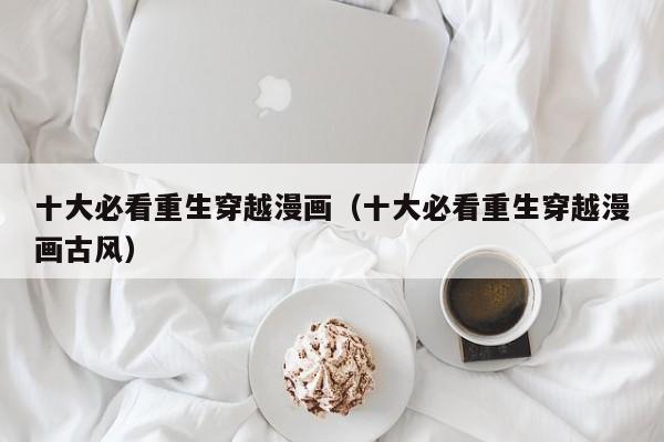 十大必看重生穿越漫画（十大必看重生穿越漫画古风）