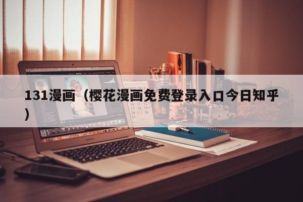 131漫画（樱花漫画免费登录入口今日知乎）