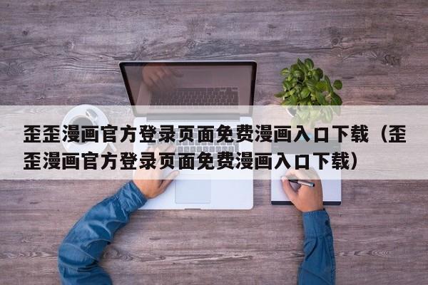 歪歪漫画官方登录页面免费漫画入口下载（歪歪漫画官方登录页面免费漫画入口下载）