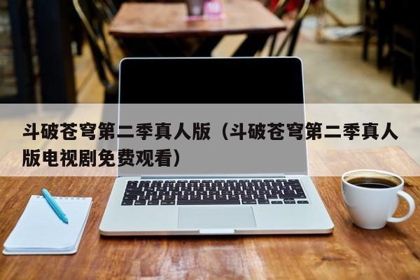 斗破苍穹第二季真人版（斗破苍穹第二季真人版电视剧免费观看）