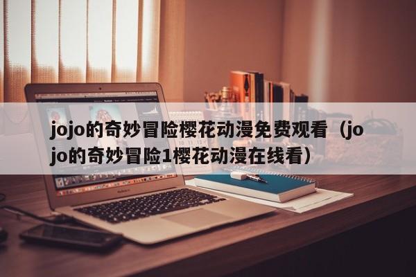 jojo的奇妙冒险樱花动漫免费观看（jojo的奇妙冒险1樱花动漫在线看）