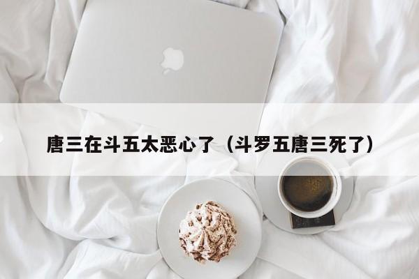 唐三在斗五太恶心了（斗罗五唐三死了）