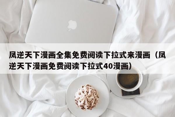 凤逆天下漫画全集免费阅读下拉式来漫画（凤逆天下漫画免费阅读下拉式40漫画）