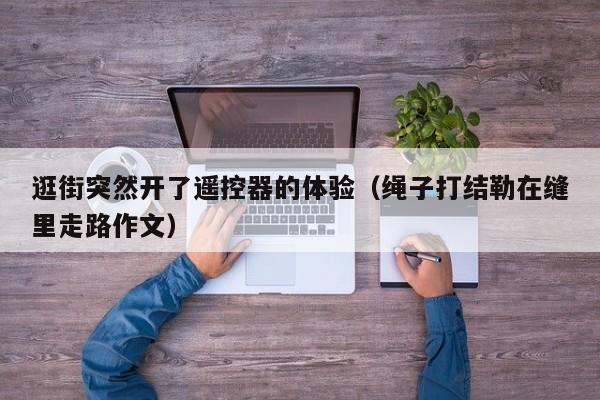 逛街突然开了遥控器的体验（绳子打结勒在缝里走路作文）
