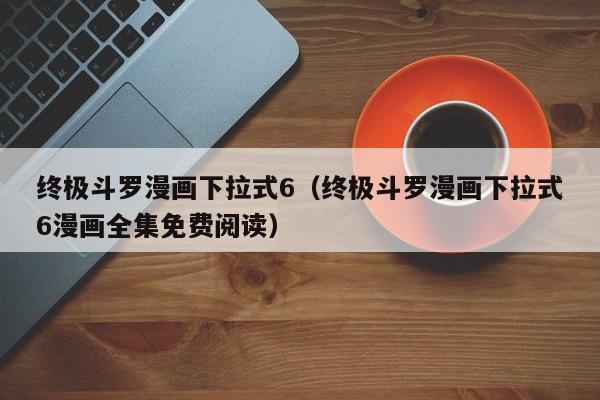 终极斗罗漫画下拉式6（终极斗罗漫画下拉式6漫画全集免费阅读）