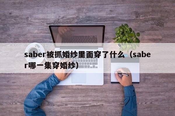 saber被抓婚纱里面穿了什么（saber哪一集穿婚纱）