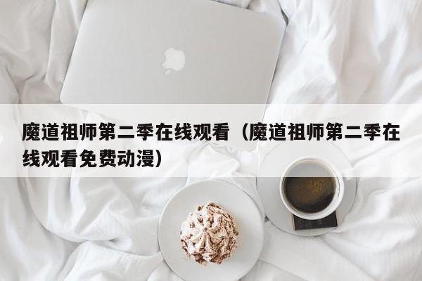 魔道祖师第二季在线观看（魔道祖师第二季在线观看免费动漫）
