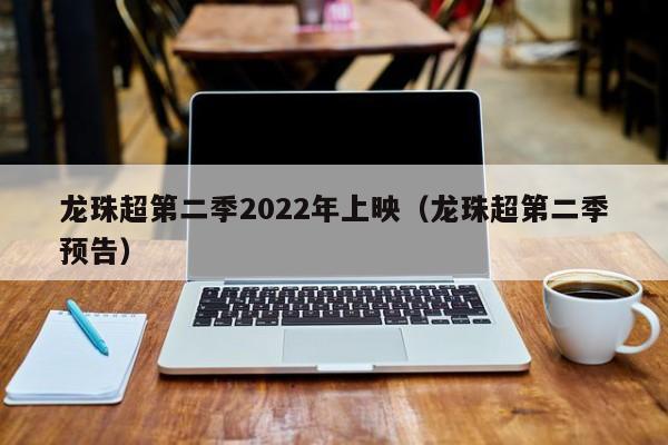 龙珠超第二季2022年上映（龙珠超第二季预告）