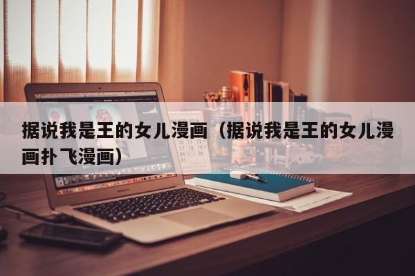 据说我是王的女儿漫画（据说我是王的女儿漫画扑飞漫画）