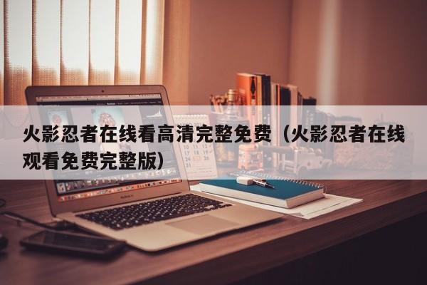 火影忍者在线看高清完整免费（火影忍者在线观看免费完整版）