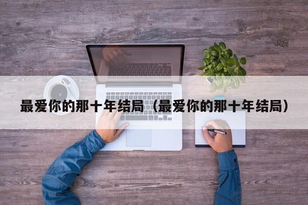 最爱你的那十年结局（最爱你的那十年结局）