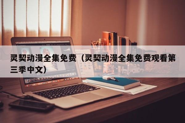 灵契动漫全集免费（灵契动漫全集免费观看第三季中文）