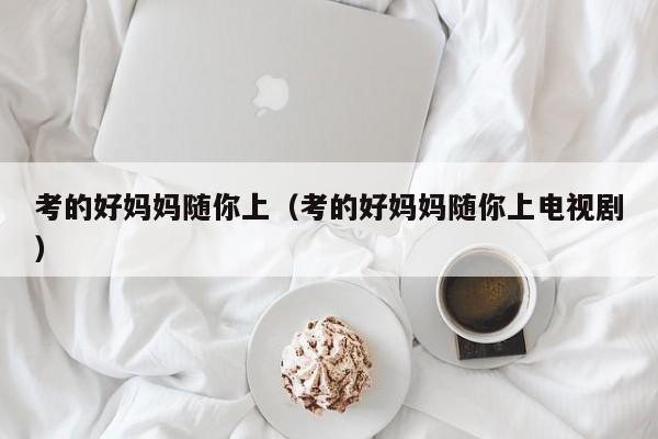 考的好妈妈随你上（考的好妈妈随你上电视剧）