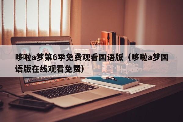 哆啦a梦第6季免费观看国语版（哆啦a梦国语版在线观看免费）