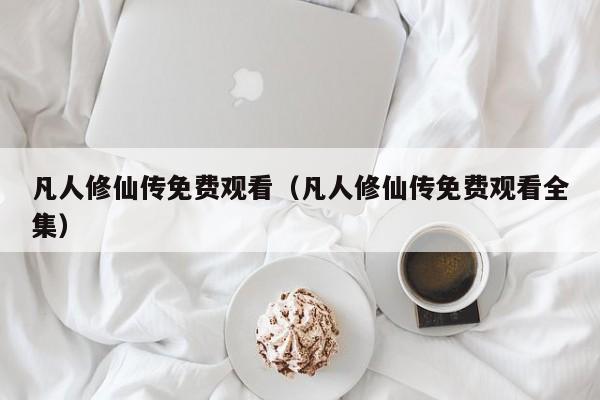 凡人修仙传免费观看（凡人修仙传免费观看全集）