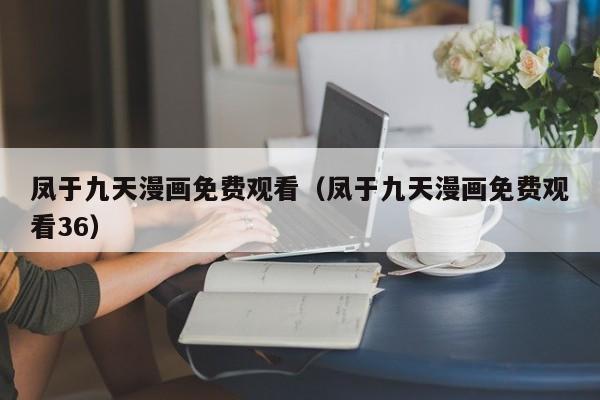 凤于九天漫画免费观看（凤于九天漫画免费观看36）