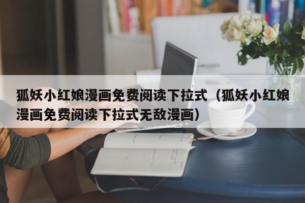 狐妖小红娘漫画免费阅读下拉式（狐妖小红娘漫画免费阅读下拉式无敌漫画）