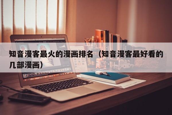 知音漫客最火的漫画排名（知音漫客最好看的几部漫画）
