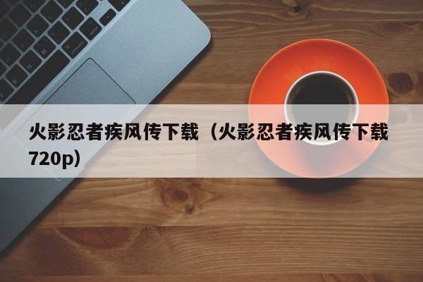 火影忍者疾风传下载（火影忍者疾风传下载 720p）