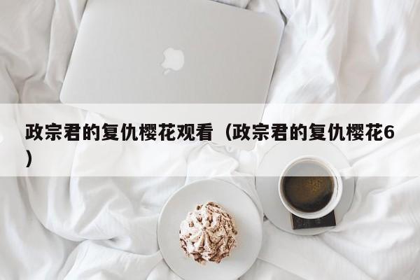 政宗君的复仇樱花观看（政宗君的复仇樱花6）