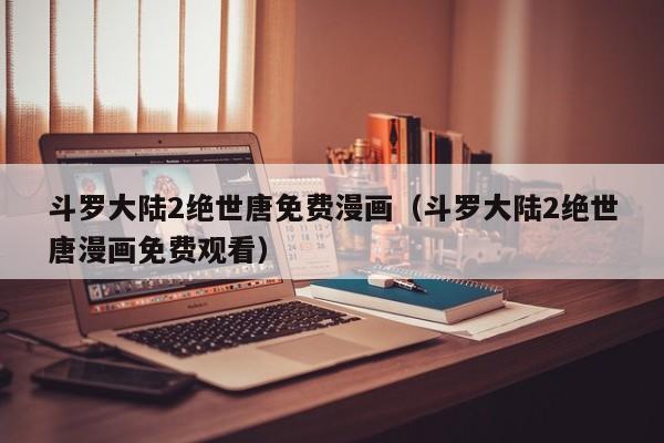 斗罗大陆2绝世唐免费漫画（斗罗大陆2绝世唐漫画免费观看）