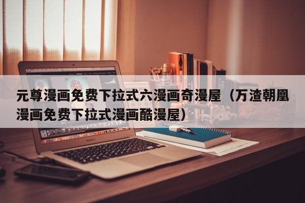 元尊漫画免费下拉式六漫画奇漫屋（万渣朝凰漫画免费下拉式漫画酷漫屋）