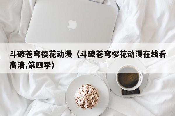 斗破苍穹樱花动漫（斗破苍穹樱花动漫在线看高清,第四季）
