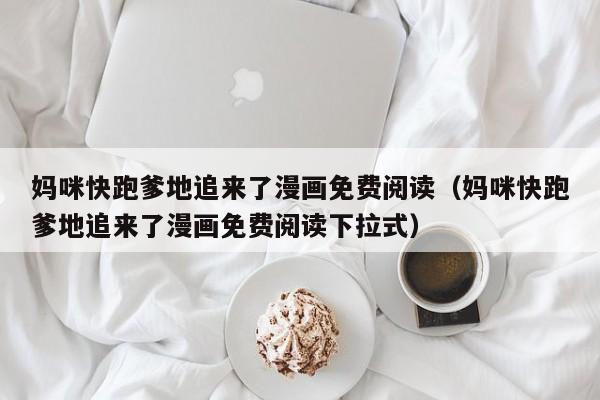 妈咪快跑爹地追来了漫画免费阅读（妈咪快跑爹地追来了漫画免费阅读下拉式）
